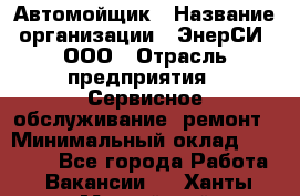 Автомойщик › Название организации ­ ЭнерСИ, ООО › Отрасль предприятия ­ Сервисное обслуживание, ремонт › Минимальный оклад ­ 30 000 - Все города Работа » Вакансии   . Ханты-Мансийский,Нефтеюганск г.